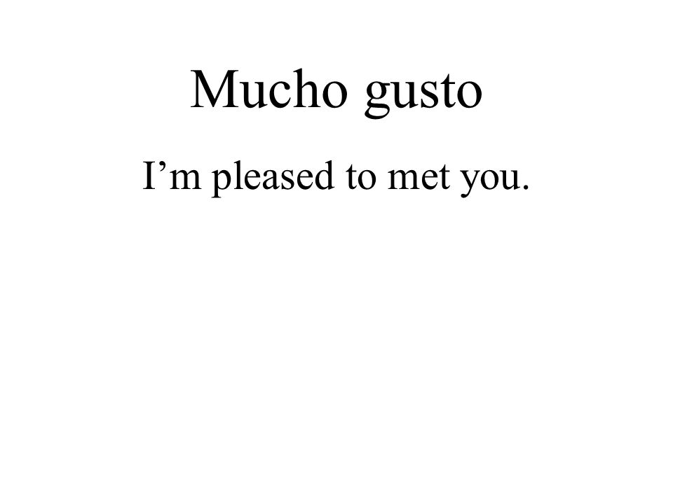 Mucho gusto I’m pleased to met you.