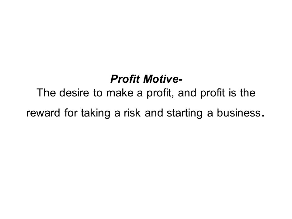 Profit Motive- The desire to make a profit, and profit is the reward for taking a risk and starting a business.