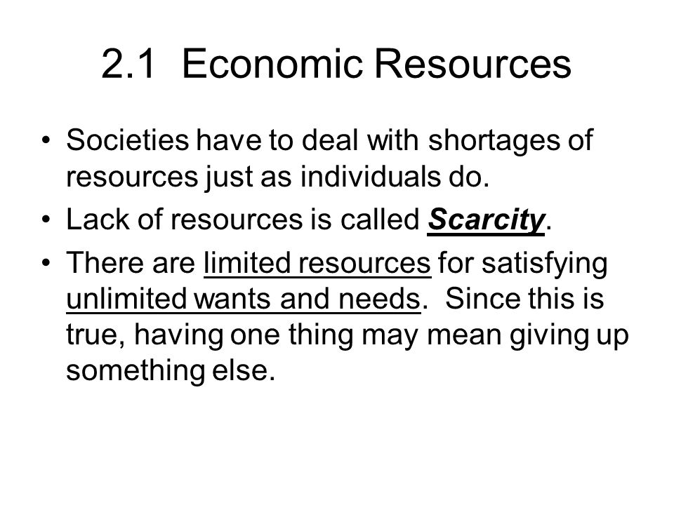 2.1 Economic Resources Societies have to deal with shortages of resources just as individuals do. Lack of resources is called Scarcity.