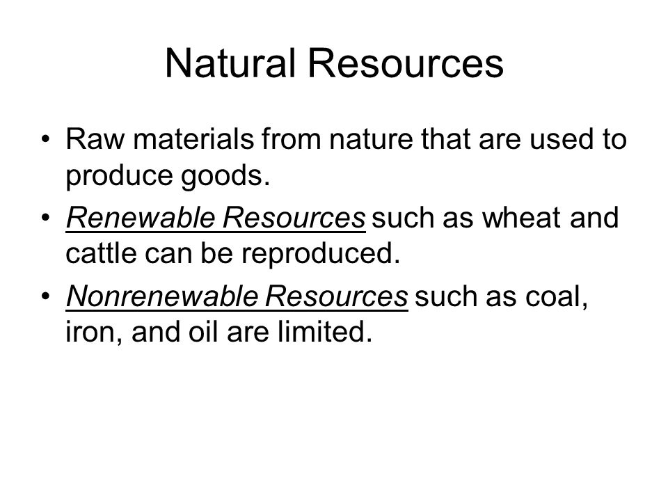 Natural Resources Raw materials from nature that are used to produce goods. Renewable Resources such as wheat and cattle can be reproduced.