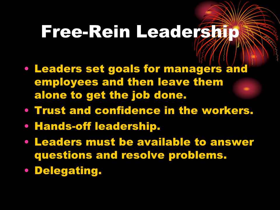 Free-Rein Leadership Leaders set goals for managers and employees and then leave them alone to get the job done.