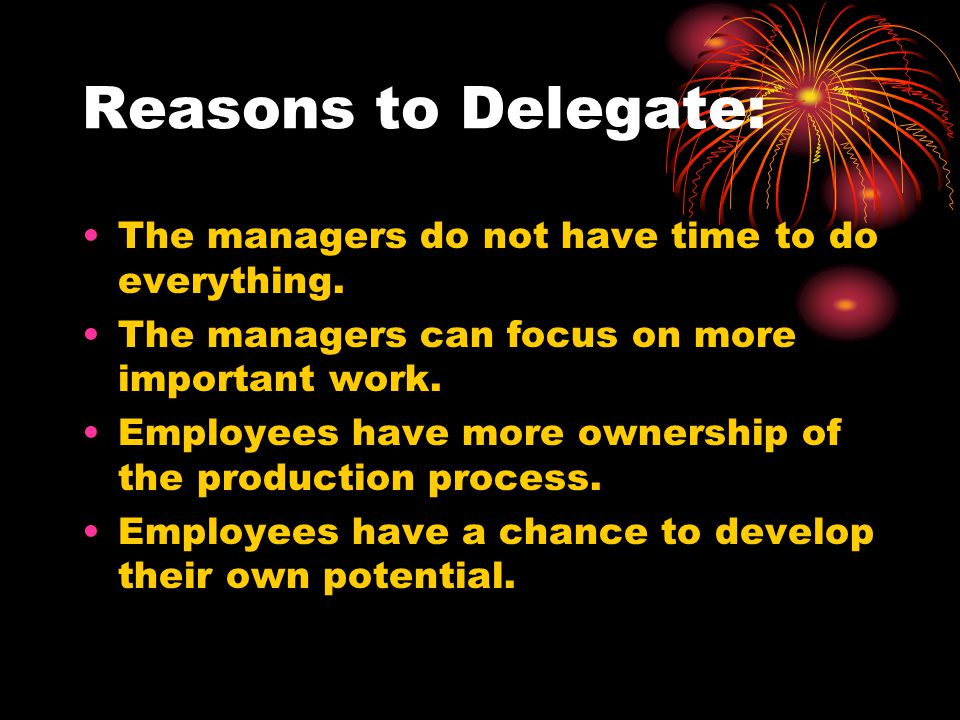 Reasons to Delegate: The managers do not have time to do everything.