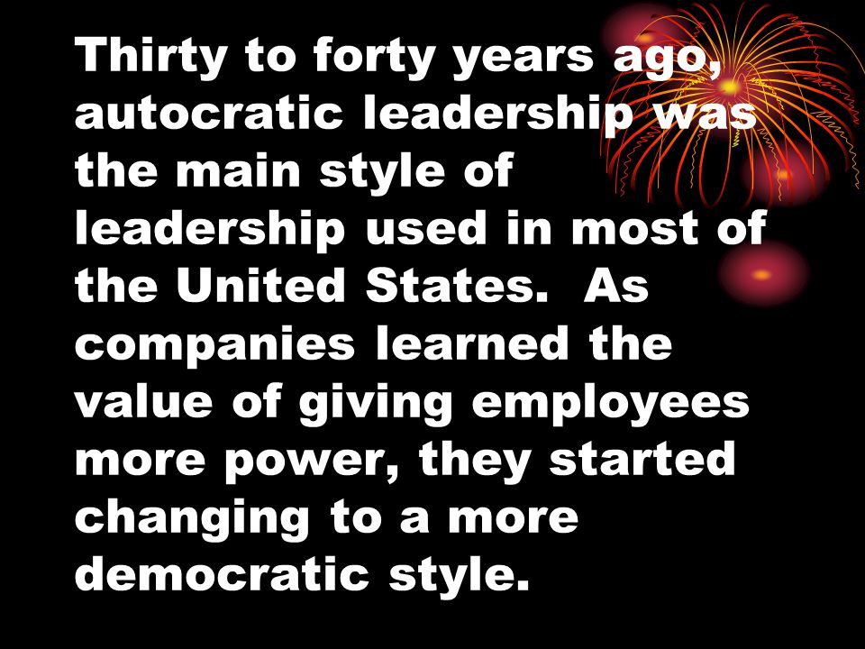 Thirty to forty years ago, autocratic leadership was the main style of leadership used in most of the United States.