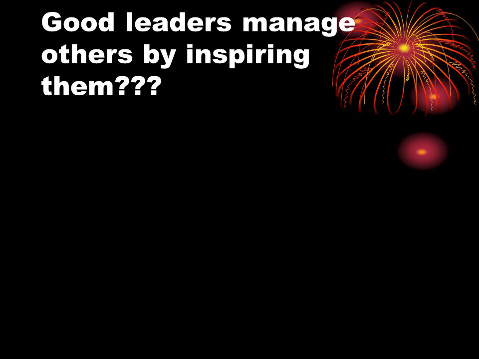 Good leaders manage others by inspiring them