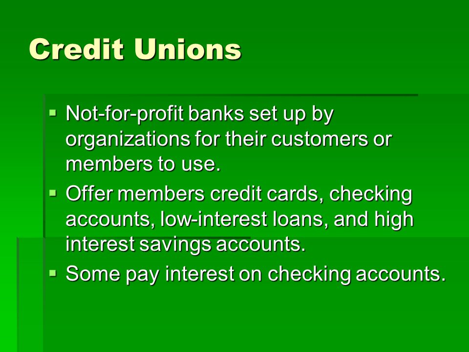 Credit Unions Not-for-profit banks set up by organizations for their customers or members to use.