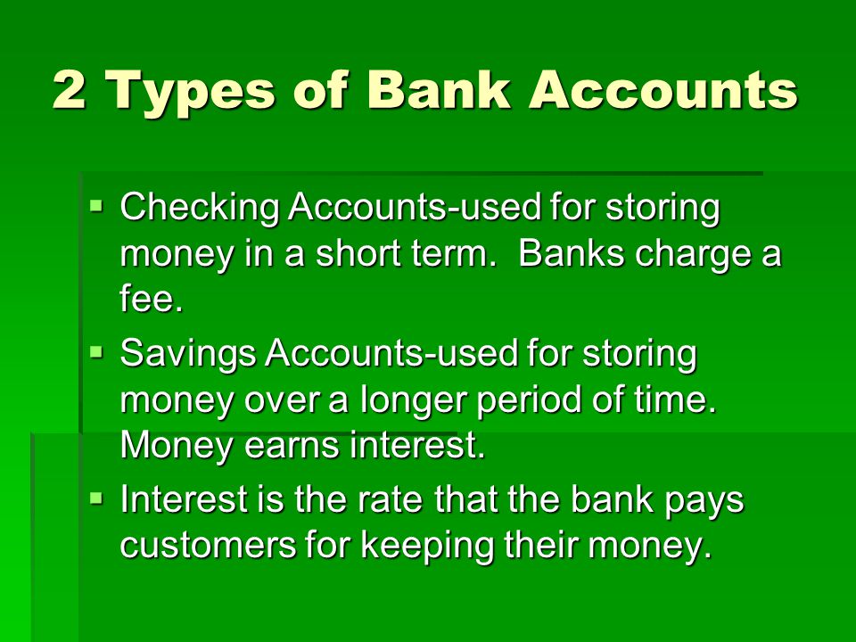 2 Types of Bank Accounts Checking Accounts-used for storing money in a short term. Banks charge a fee.
