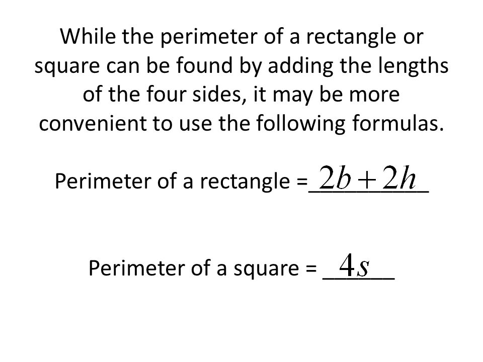 While the perimeter of a rectangle or square can be found by adding the lengths of the four sides, it may be more convenient to use the following formulas.