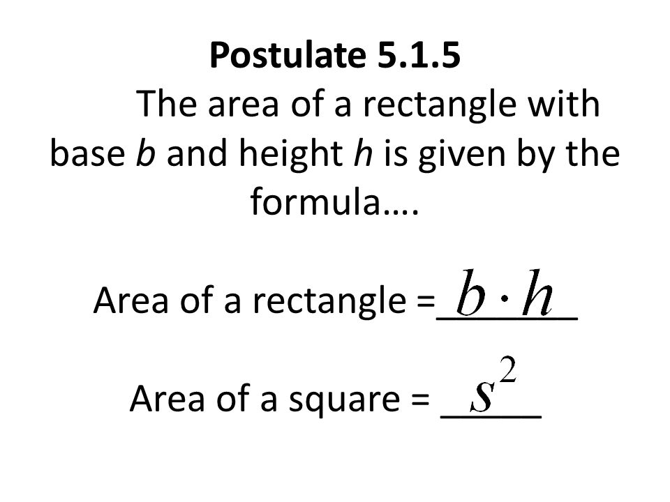 Postulate The area of a rectangle with base b and height h is given by the formula….