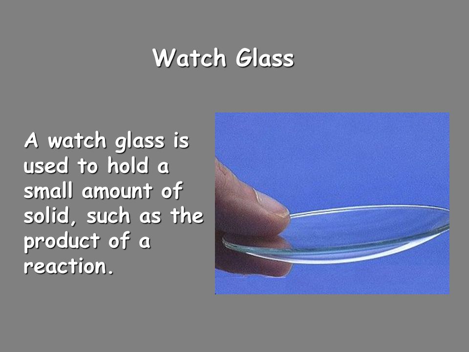 Watch Glass A watch glass is used to hold a small amount of solid, such as the product of a reaction.