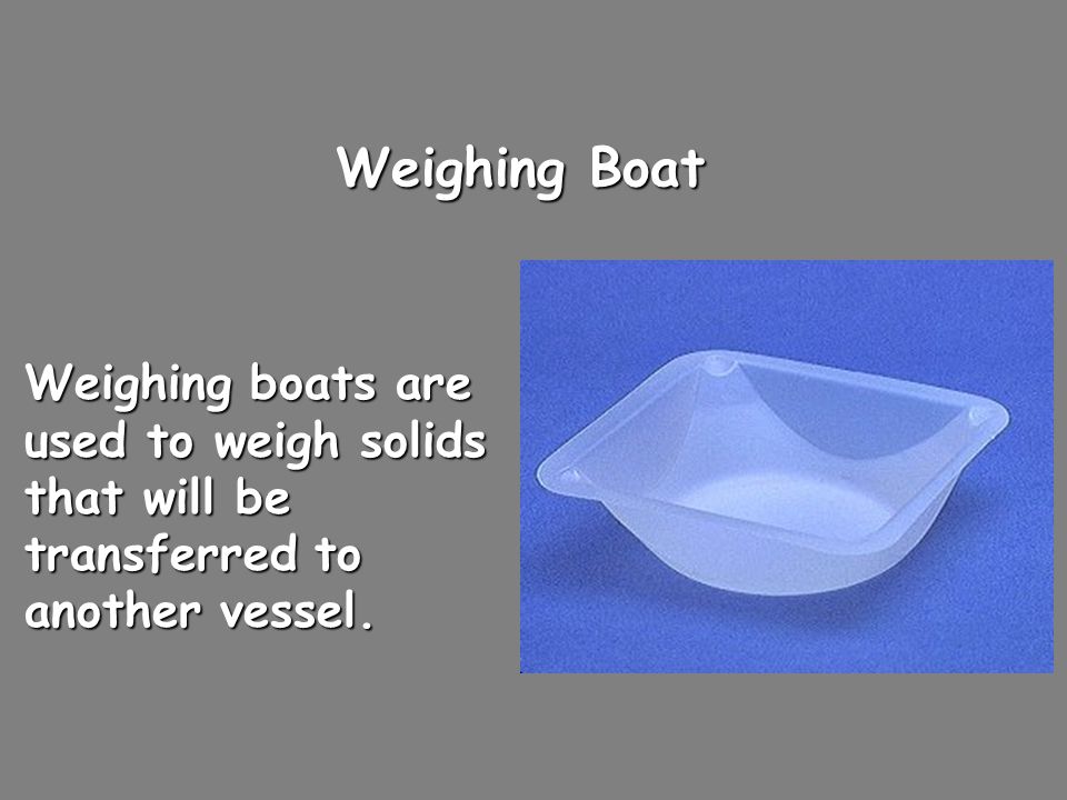 Weighing Boat Weighing boats are used to weigh solids that will be transferred to another vessel.