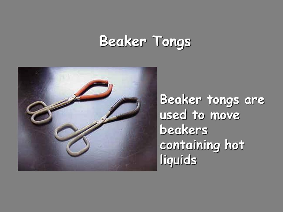 Beaker Tongs Beaker tongs are used to move beakers containing hot liquids