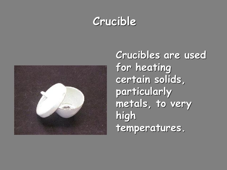 Crucible Crucibles are used for heating certain solids, particularly metals, to very high temperatures.