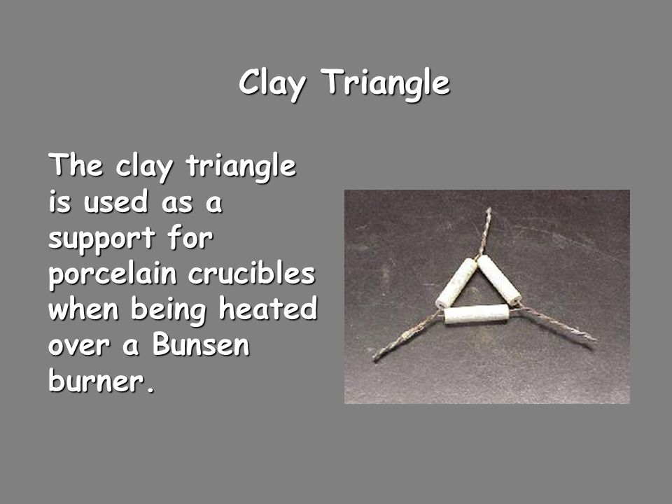 Clay Triangle The clay triangle is used as a support for porcelain crucibles when being heated over a Bunsen burner.