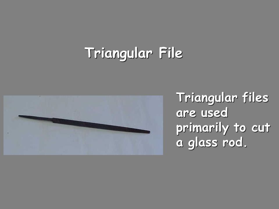 Triangular File Triangular files are used primarily to cut a glass rod.