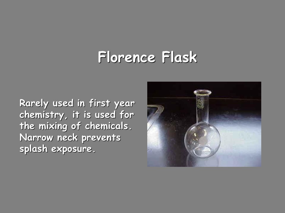 Florence Flask Rarely used in first year chemistry, it is used for the mixing of chemicals.