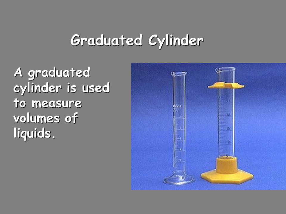 Graduated Cylinder A graduated cylinder is used to measure volumes of liquids.