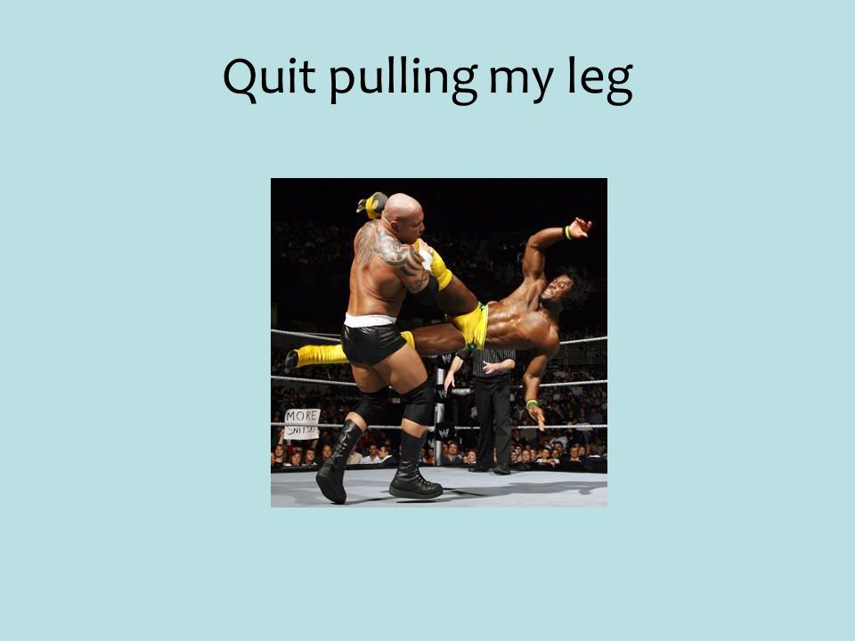 Quit pulling my leg