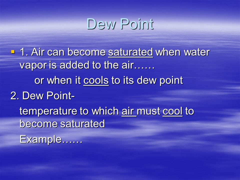 Dew Point 1. Air can become saturated when water vapor is added to the air…… or when it cools to its dew point.