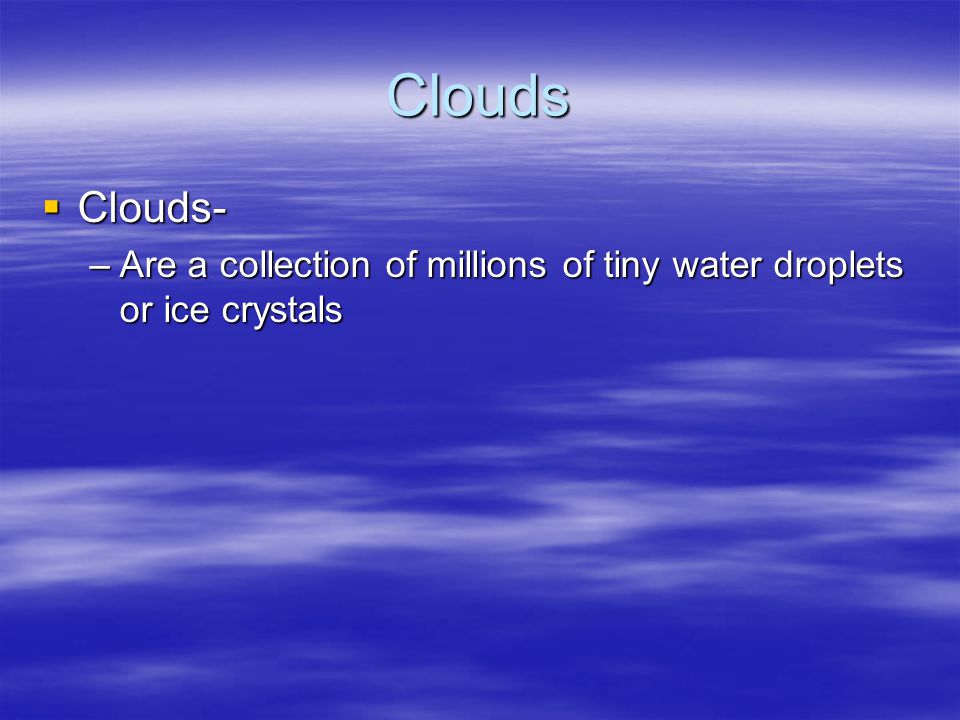 Clouds Clouds- Are a collection of millions of tiny water droplets or ice crystals