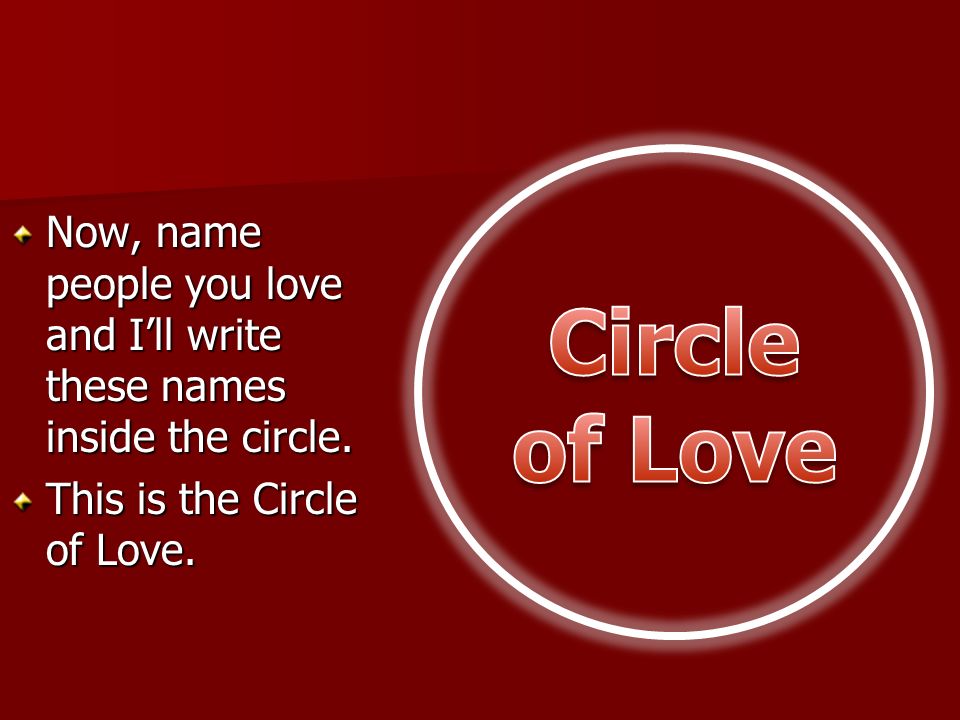 Circle of Love Now, name people you love and I’ll write these names inside the circle.
