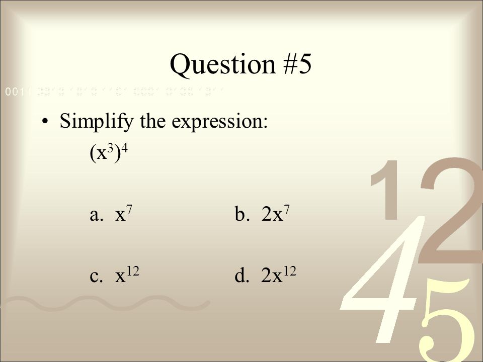 Question #5 Simplify the expression: (x3)4 a. x7 b. 2x7 c. x12 d. 2x12