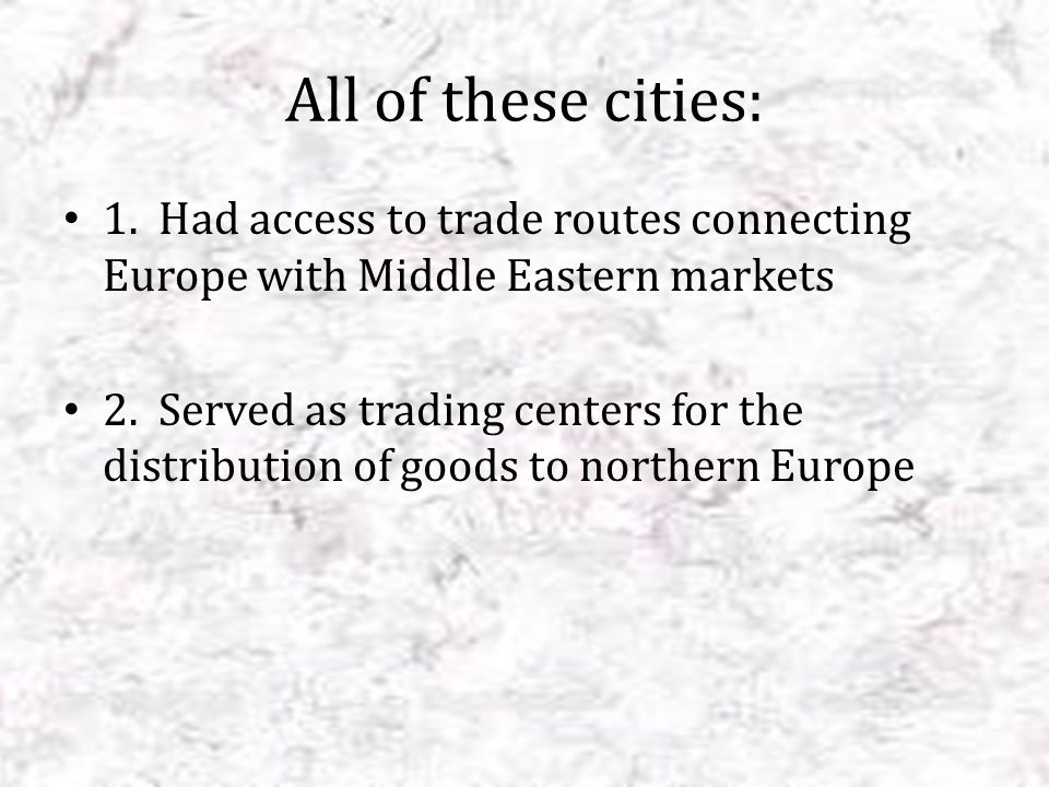 All of these cities: 1. Had access to trade routes connecting Europe with Middle Eastern markets.