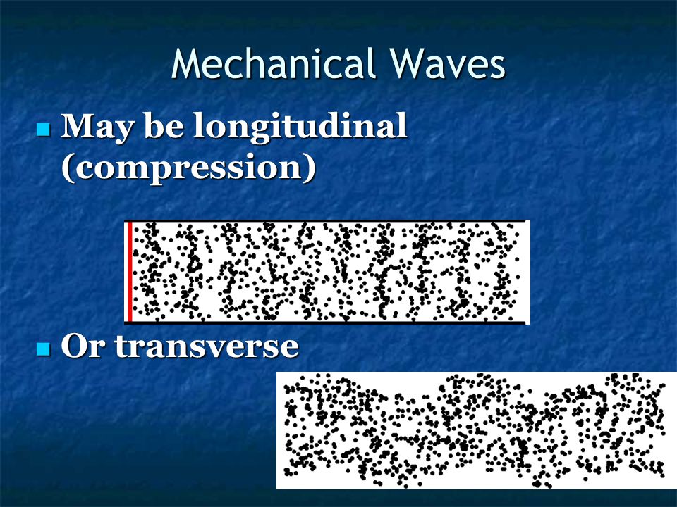 Mechanical Waves May be longitudinal (compression) Or transverse