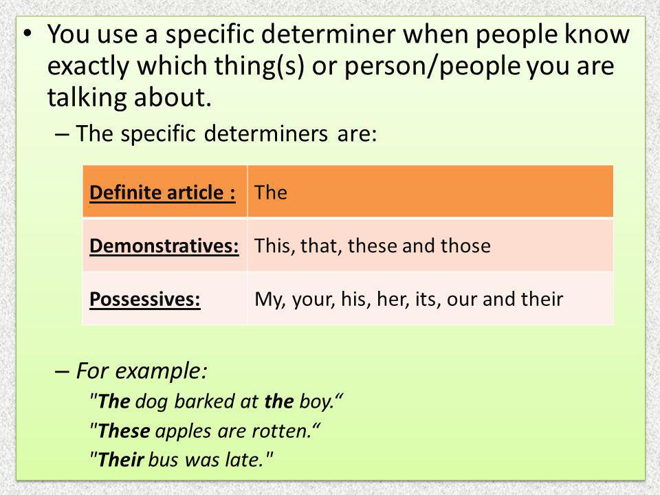 You use a specific determiner when people know exactly which thing(s) or person/people you are talking about.