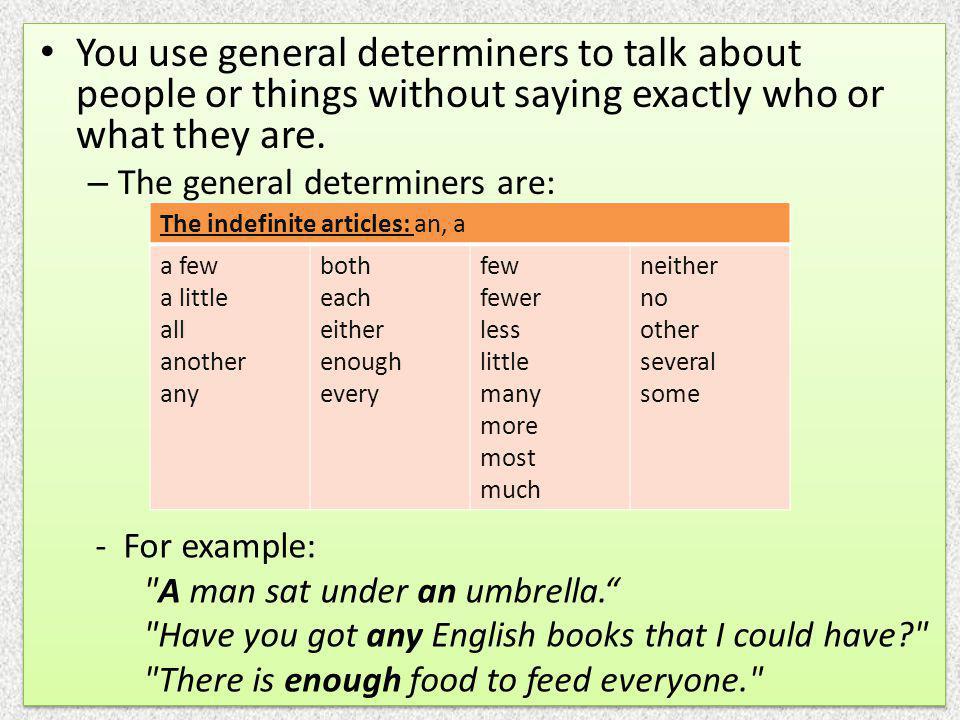You use general determiners to talk about people or things without saying exactly who or what they are.