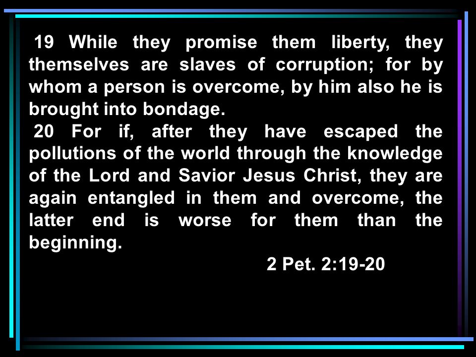19 While they promise them liberty, they themselves are slaves of corruption; for by whom a person is overcome, by him also he is brought into bondage.