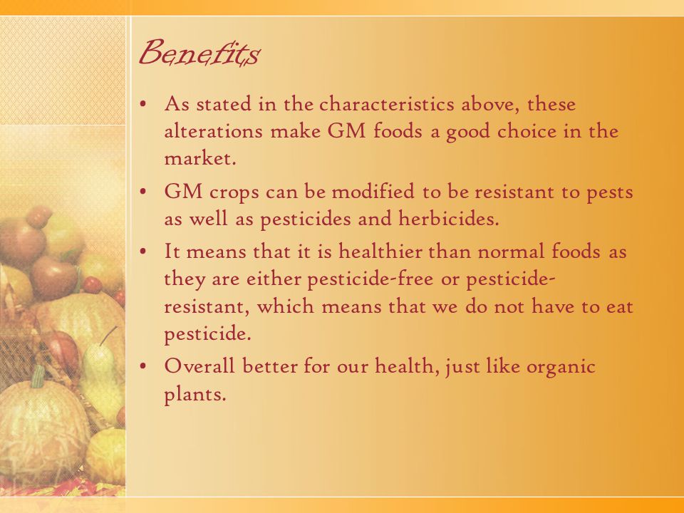 Benefits As stated in the characteristics above, these alterations make GM foods a good choice in the market.