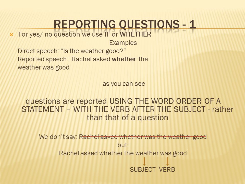 REPORTING QUESTIONS - 1 For yes/ no question we use IF or WHETHER. Examples. Direct speech: Is the weather good