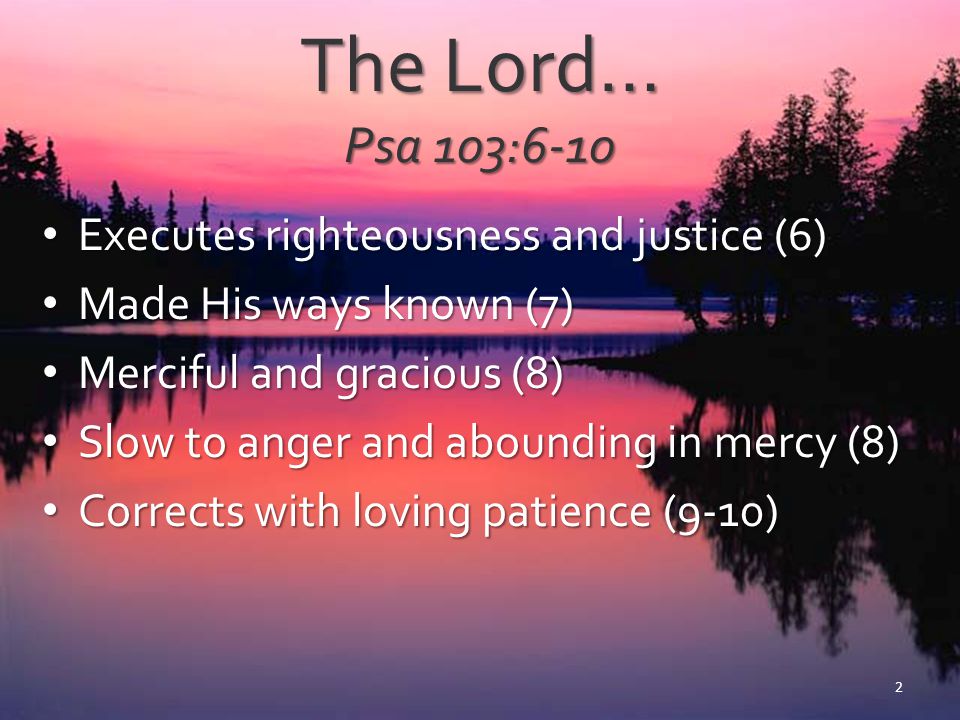 The Lord… Psa 103:6-10 Executes righteousness and justice (6)