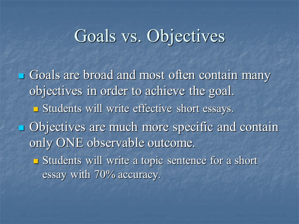 Goals vs. Objectives Goals are broad and most often contain many objectives in order to achieve the goal.