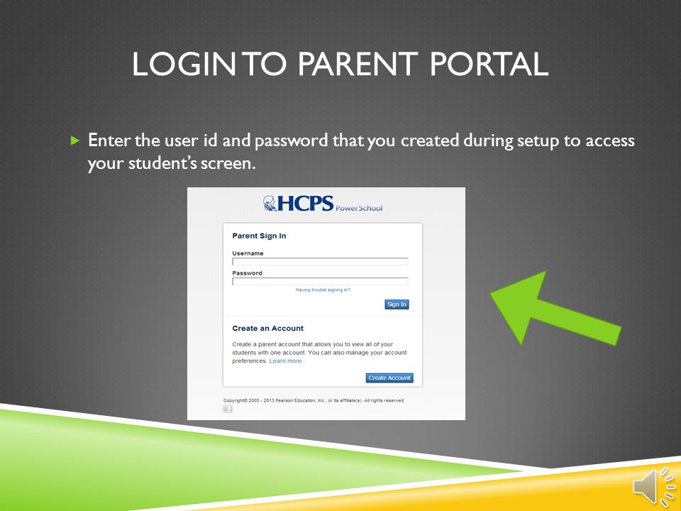 Login to parent portal Enter the user id and password that you created during setup to access your student’s screen.