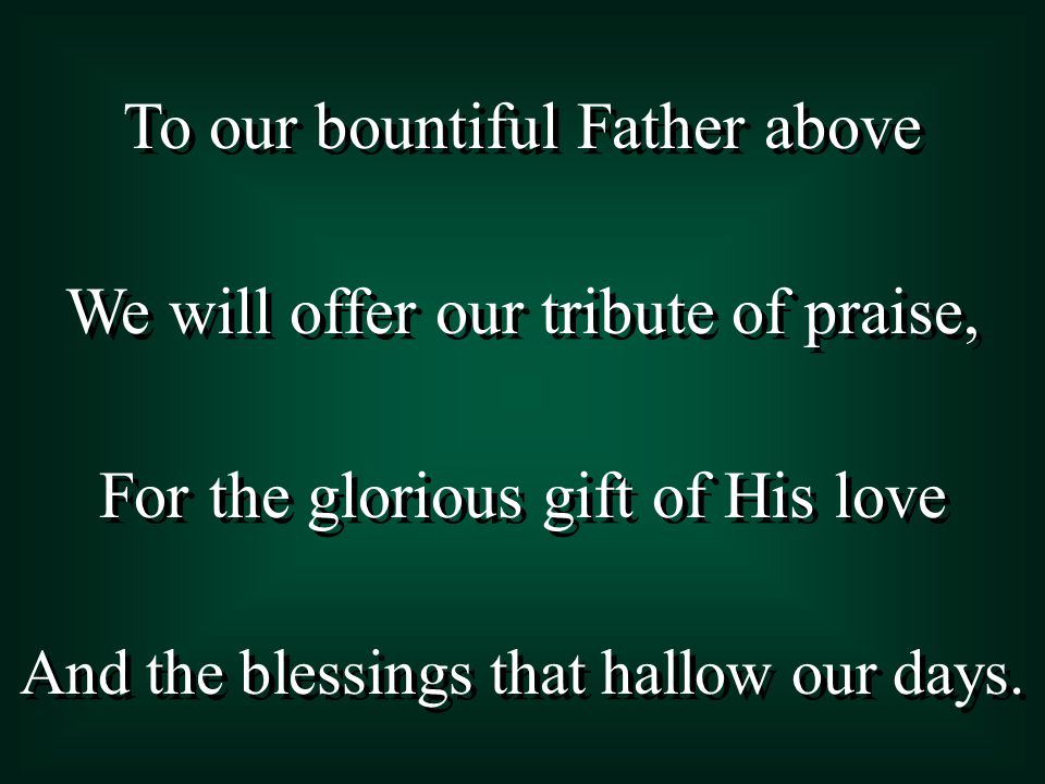 To our bountiful Father above We will offer our tribute of praise,