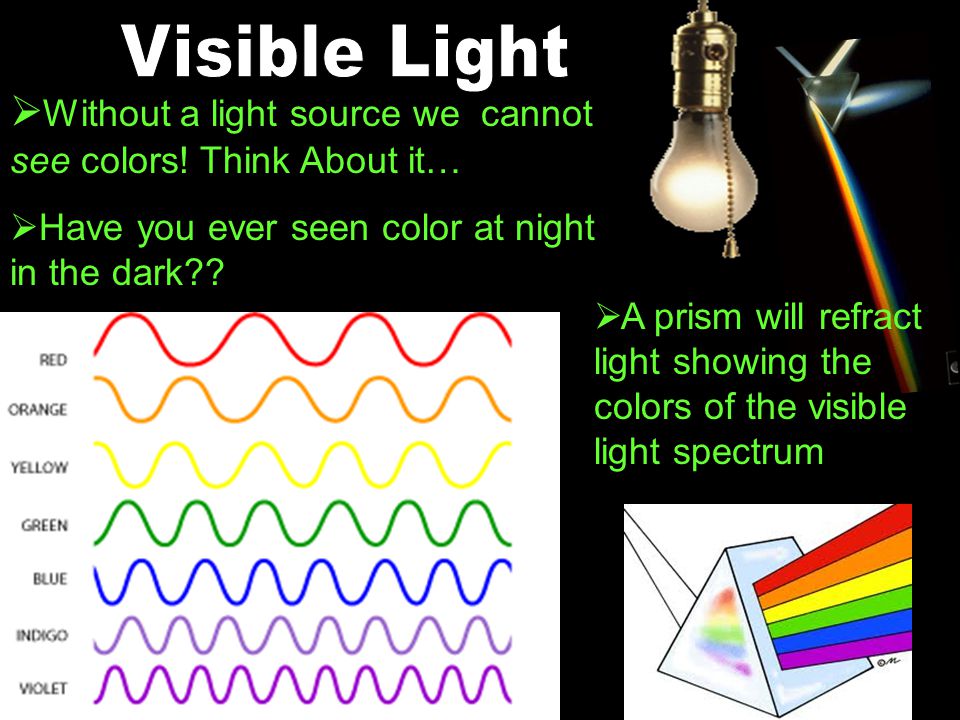Visible Light Without a light source we cannot see colors! Think About it… Have you ever seen color at night in the dark