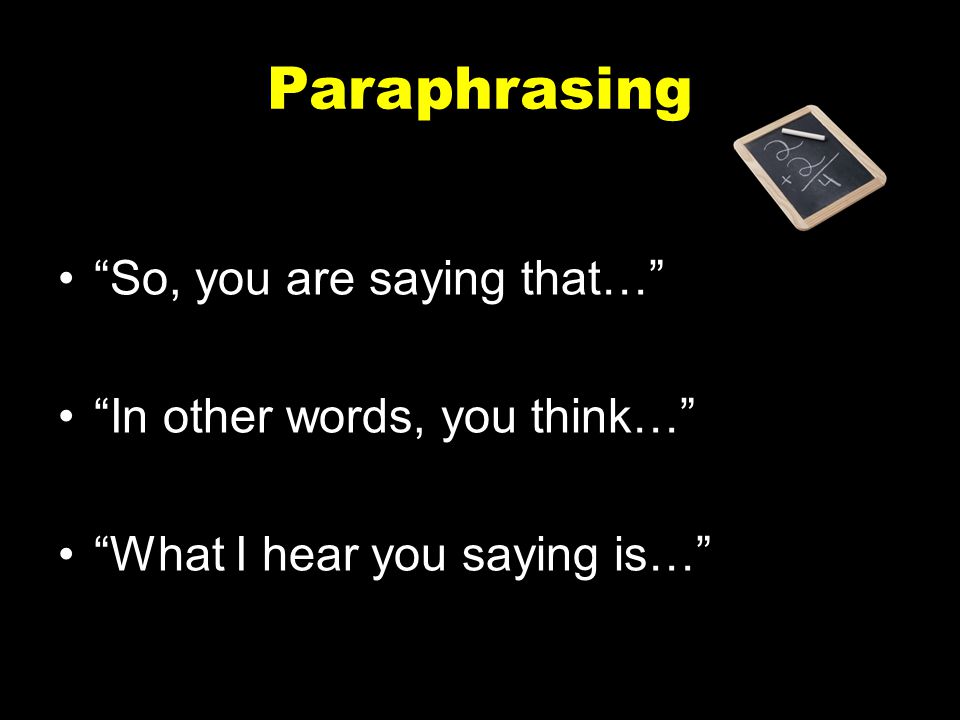 Paraphrasing So, you are saying that… In other words, you think…