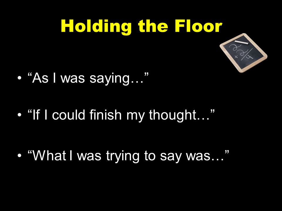 Holding the Floor As I was saying… If I could finish my thought…