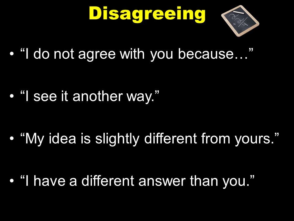 Disagreeing I do not agree with you because… I see it another way.