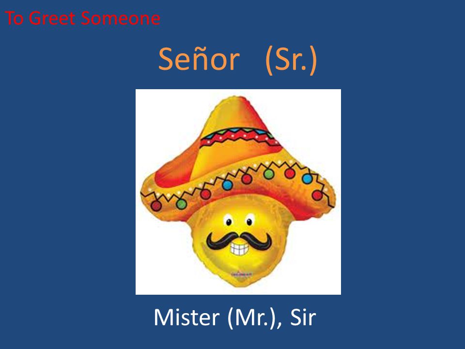 To Greet Someone Señor (Sr.) Mister (Mr.), Sir
