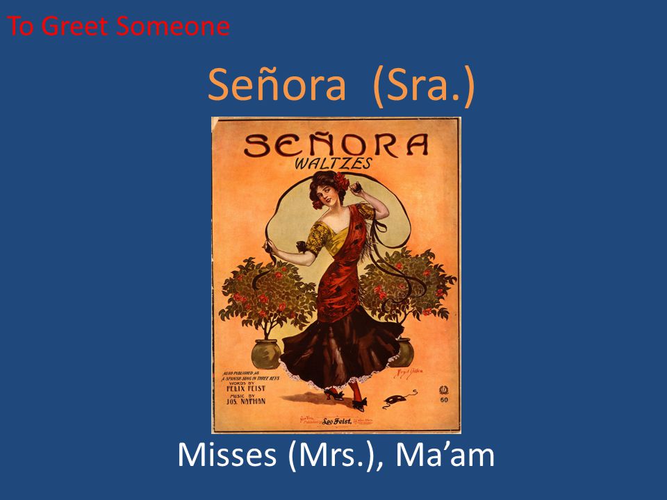 To Greet Someone Señora (Sra.) Misses (Mrs.), Ma’am