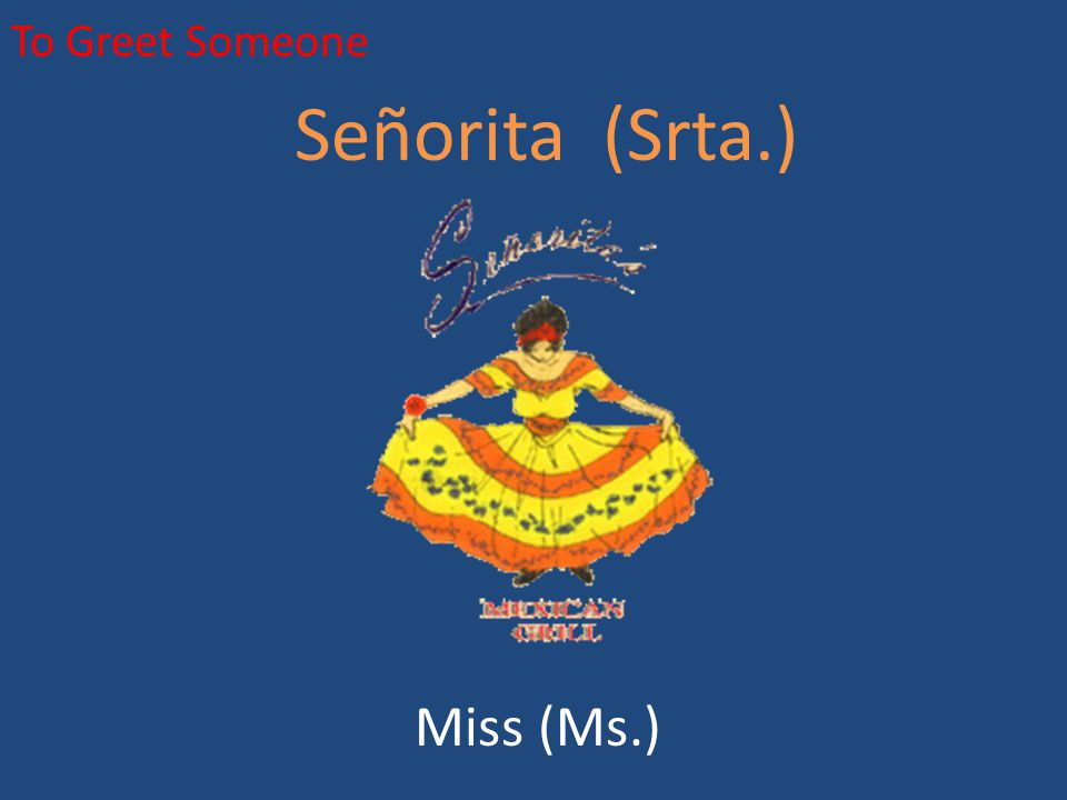 To Greet Someone Señorita (Srta.) Miss (Ms.)