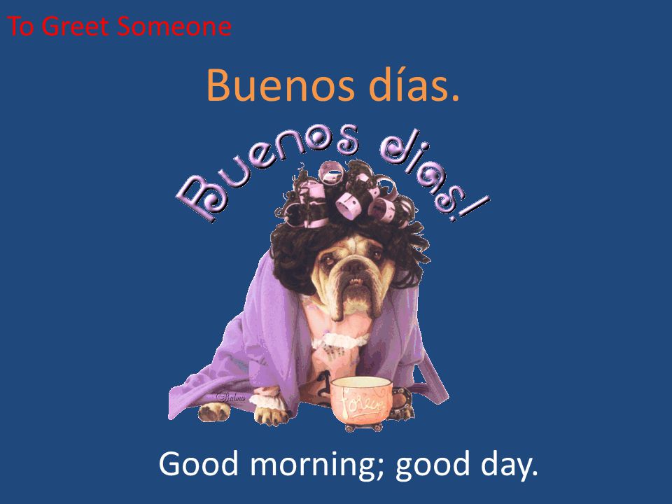 To Greet Someone Buenos días. Good morning; good day.