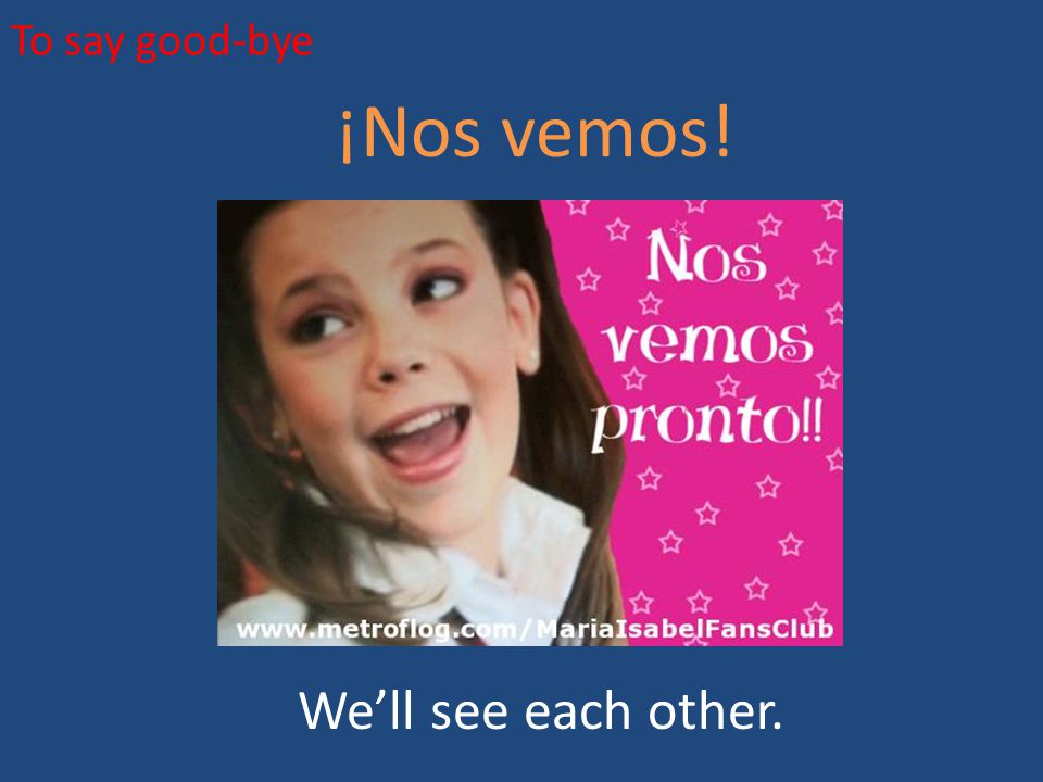 To say good-bye ¡Nos vemos! We’ll see each other.