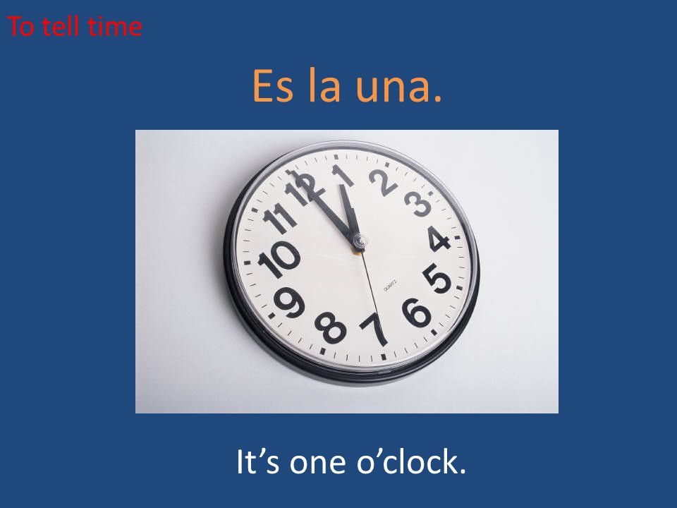 To tell time Es la una. It’s one o’clock.