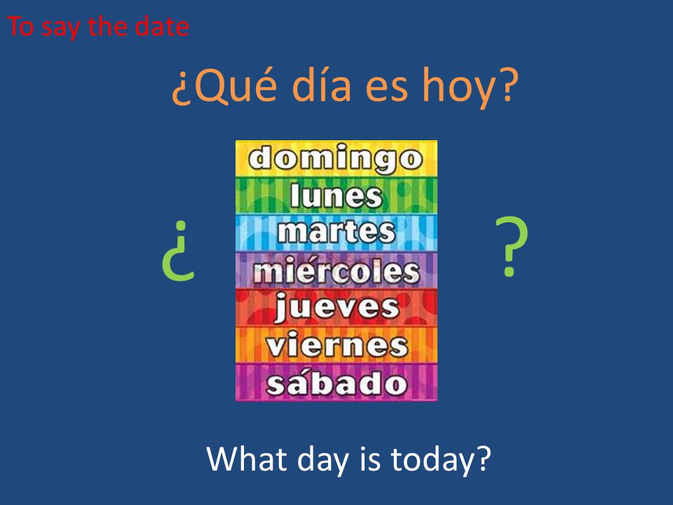 To say the date ¿Qué día es hoy ¿ ¿ What day is today