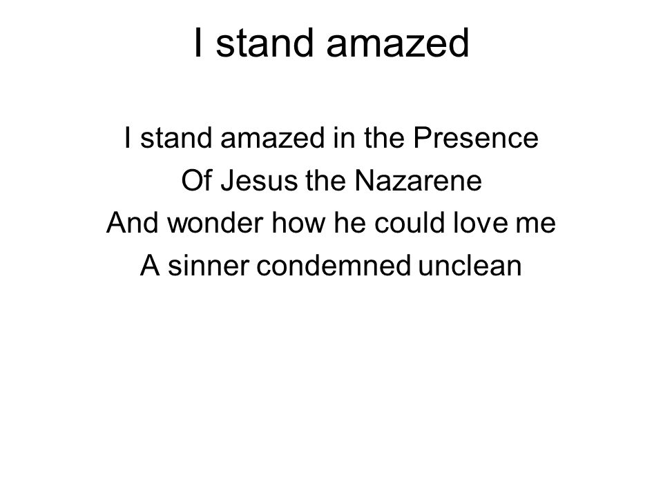 I stand amazed I stand amazed in the Presence Of Jesus the Nazarene