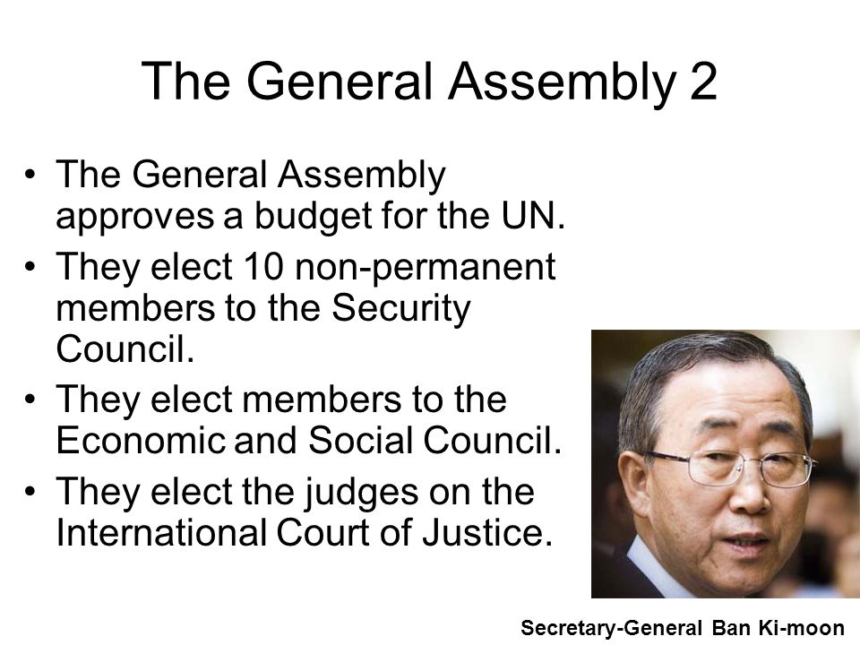 The General Assembly 2 The General Assembly approves a budget for the UN. They elect 10 non-permanent members to the Security Council.