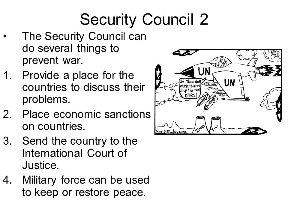Security Council 2 The Security Council can do several things to prevent war. Provide a place for the countries to discuss their problems.